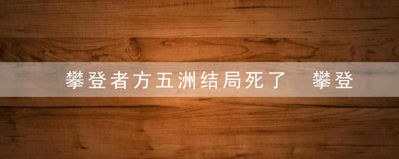 攀登者方五洲结局死了 攀登者方五洲活下来了吗